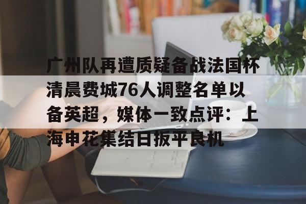 九游官网-广州队再遭质疑备战法国杯清晨费城76人调整名单以备英超，媒体一致点评：上海申花集结日扳平良机