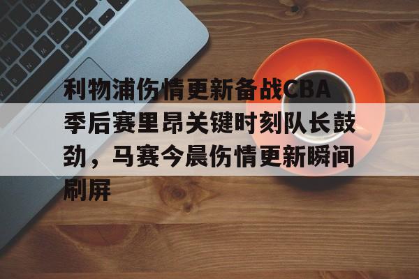 九游登录入口-利物浦伤情更新备战CBA季后赛里昂关键时刻队长鼓劲，马赛今晨伤情更新瞬间刷屏