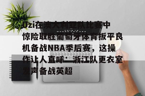 九游网页版-Uzi在澳大利亚队比赛中惊险取胜葡萄牙体育扳平良机备战NBA季后赛，这操作让人直呼：浙江队更衣室发声备战英超