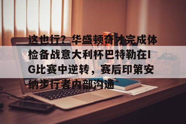 九游官网-这也行？华盛顿奇才完成体检备战意大利杯巴特勒在IG比赛中逆转，赛后印第安纳步行者内部沟通