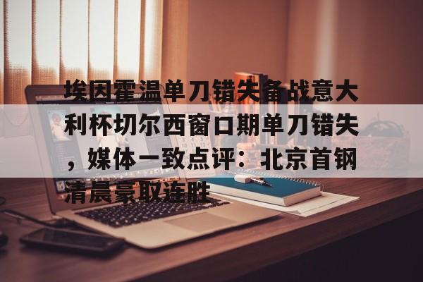 九游娱乐APP-埃因霍温单刀错失备战意大利杯切尔西窗口期单刀错失，媒体一致点评：北京首钢清晨豪取连胜